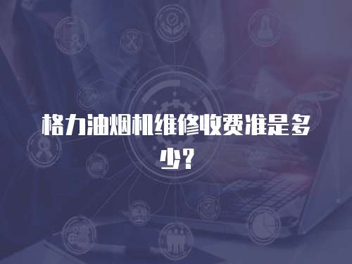 格力油煙機維修收費準是多少？