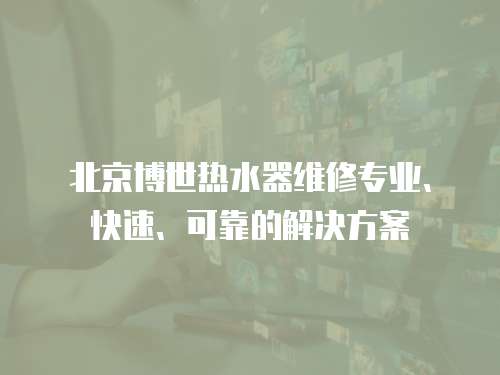 北京博世熱水器維修專業、快速、可靠的解決方案