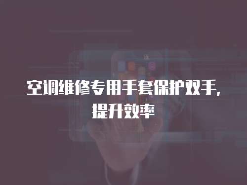 空調維修專用手套保護雙手，提升效率