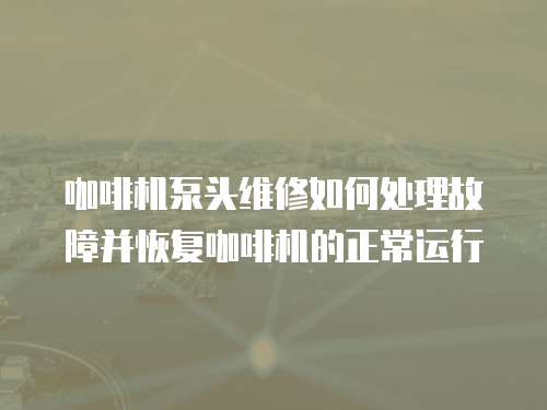 咖啡機泵頭維修如何處理故障并恢復咖啡機的正常運行