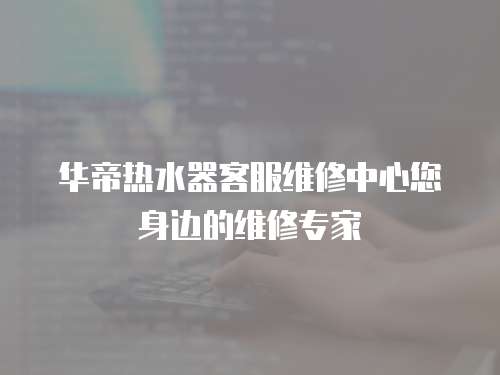 華帝熱水器客服維修中心您身邊的維修專家