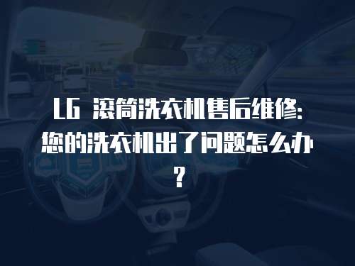 LG 滾筒洗衣機售后維修：您的洗衣機出了問題怎么辦？