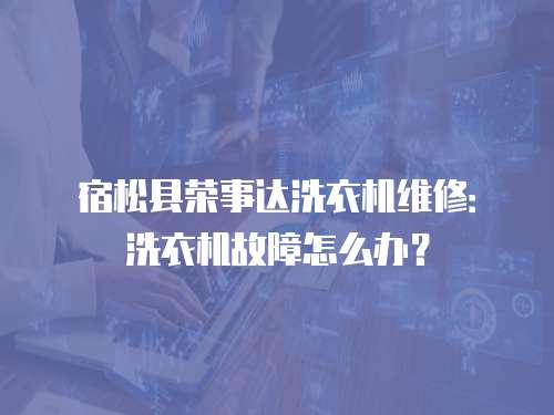 宿松縣榮事達洗衣機維修：洗衣機故障怎么辦？
