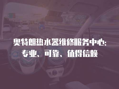 奧特朗熱水器維修服務(wù)中心：專業(yè)、可靠、值得信賴