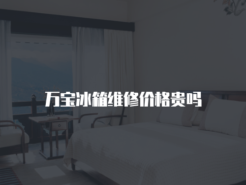 萬寶冰箱維修價格貴嗎