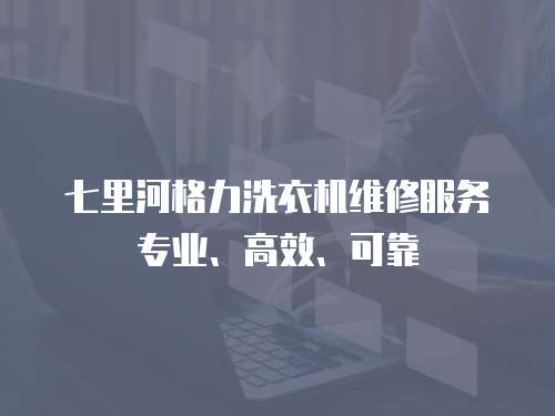 七里河格力洗衣機(jī)維修服務(wù)專業(yè)、高效、可靠