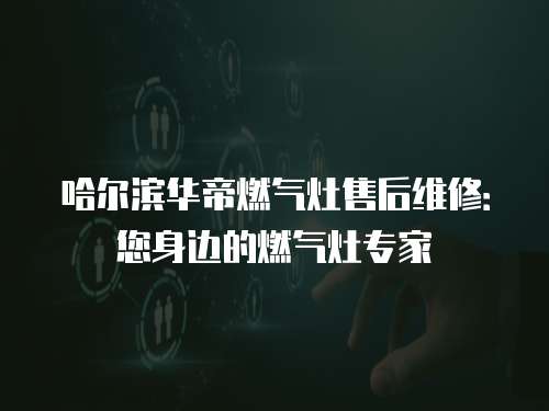 哈爾濱華帝燃氣灶售后維修：您身邊的燃氣灶專家