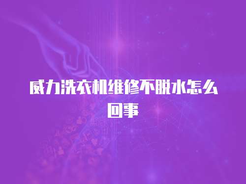 威力洗衣機(jī)維修不脫水怎么回事