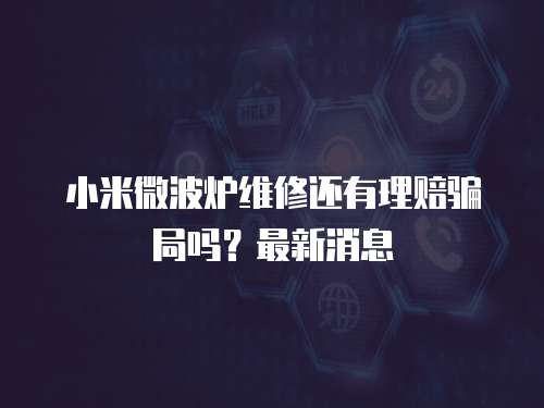 小米微波爐維修還有理賠騙局嗎？最新消息