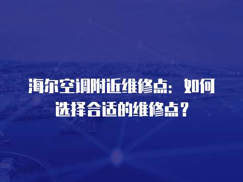 海爾空調(diào)附近維修點(diǎn)：如何選擇合適的維修點(diǎn)？