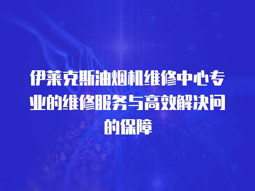 伊萊克斯油煙機維修中心專業的維修服務與高效解決問的保障