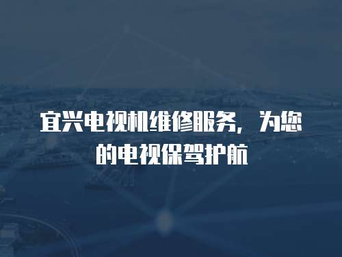 宜興電視機維修服務，為您的電視保駕護航