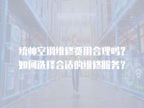 統帥空調維修費用合理嗎？如何選擇合適的維修服務？