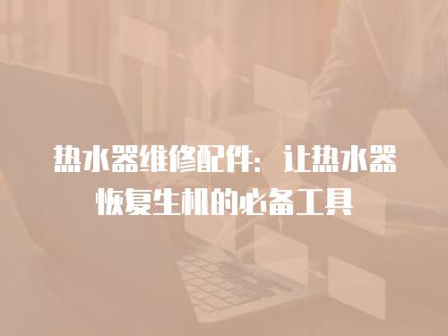 熱水器維修配件：讓熱水器恢復生機的必備工具