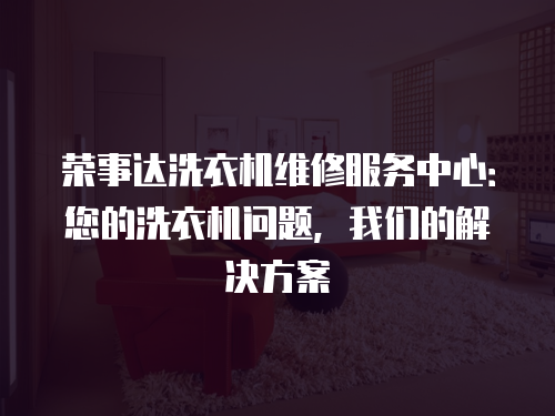 榮事達洗衣機維修服務中心：您的洗衣機問題，我們的解決方案