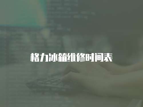 格力冰箱維修時間表