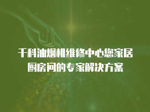 千科油煙機(jī)維修中心您家居廚房問的專家解決方案