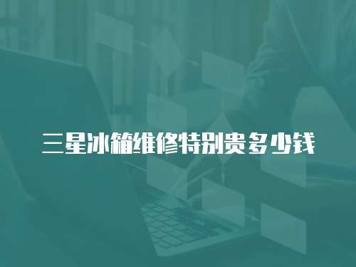 三星冰箱維修特別貴多少錢