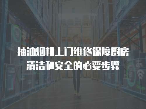 抽油煙機上門維修保障廚房清潔和安全的必要步驟