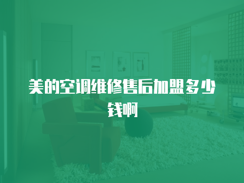 美的空調(diào)維修售后加盟多少錢(qián)啊