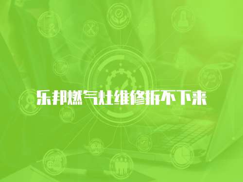 樂邦燃?xì)庠罹S修拆不下來