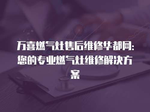 萬喜燃氣灶售后維修華都網：您的專業燃氣灶維修解決方案