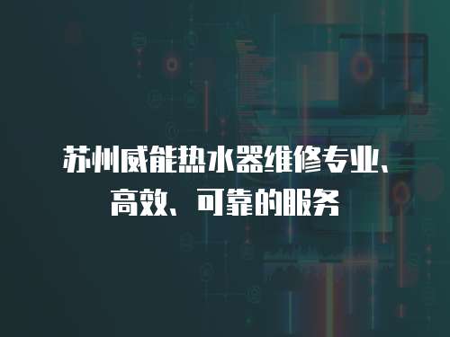 蘇州威能熱水器維修專業、高效、可靠的服務
