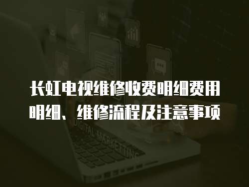 長虹電視維修收費明細費用明細、維修流程及注意事項