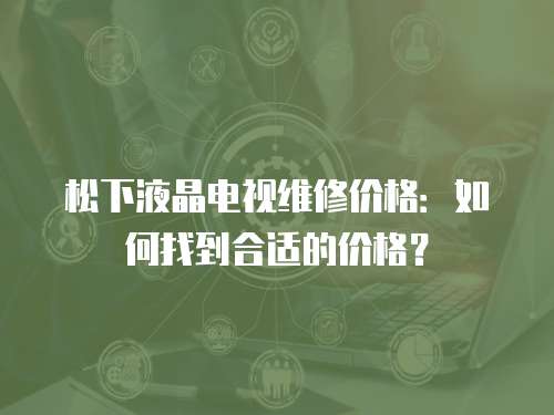松下液晶電視維修價格：如何找到合適的價格？