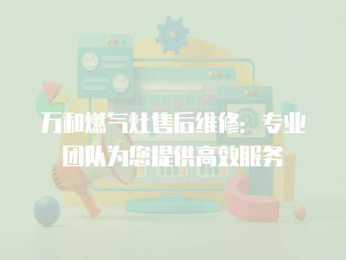 萬和燃氣灶售后維修：專業(yè)團隊為您提供高效服務