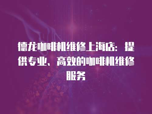 德龍咖啡機維修上海店：提供專業、高效的咖啡機維修服務