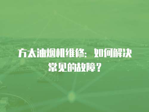 方太油煙機維修：如何解決常見的故障？