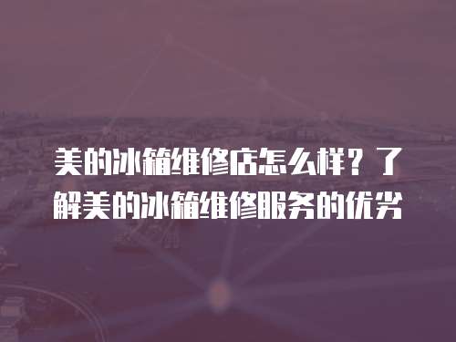 美的冰箱維修店怎么樣？了解美的冰箱維修服務(wù)的優(yōu)劣