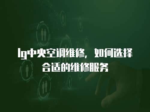 lg中央空調維修，如何選擇合適的維修服務