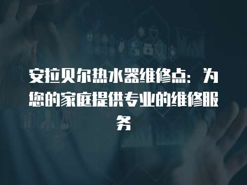 安拉貝爾熱水器維修點：為您的家庭提供專業的維修服務