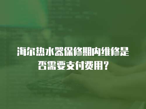 海爾熱水器保修期內維修是否需要支付費用？