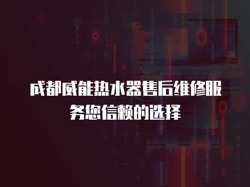 成都威能熱水器售后維修服務您信賴的選擇