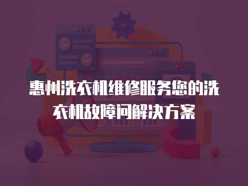 惠州洗衣機(jī)維修服務(wù)您的洗衣機(jī)故障問(wèn)解決方案