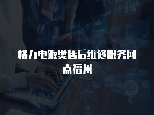 格力電飯煲售后維修服務網點福州