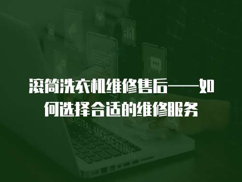 滾筒洗衣機維修售后——如何選擇合適的維修服務(wù)