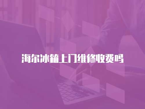海爾冰箱上門維修收費嗎