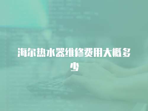 海爾熱水器維修費用大概多少