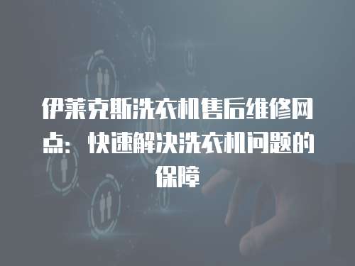 伊萊克斯洗衣機售后維修網點：快速解決洗衣機問題的保障
