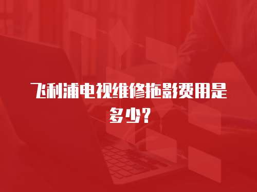 飛利浦電視維修拖影費用是多少？