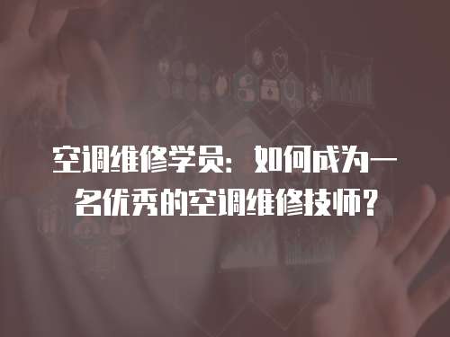 空調維修學員：如何成為一名優秀的空調維修技師？