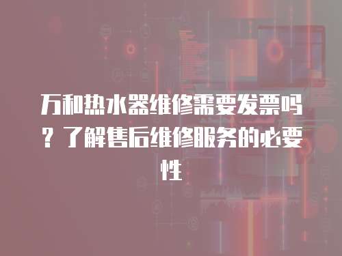 萬和熱水器維修需要發票嗎？了解售后維修服務的必要性