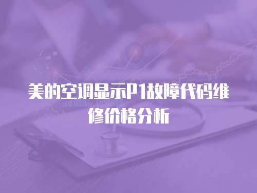 美的空調顯示P1故障代碼維修價格分析