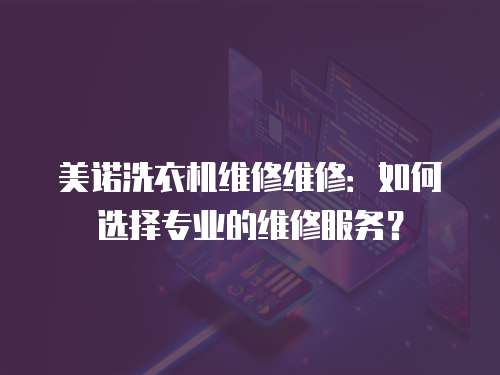 美諾洗衣機維修維修：如何選擇專業的維修服務？