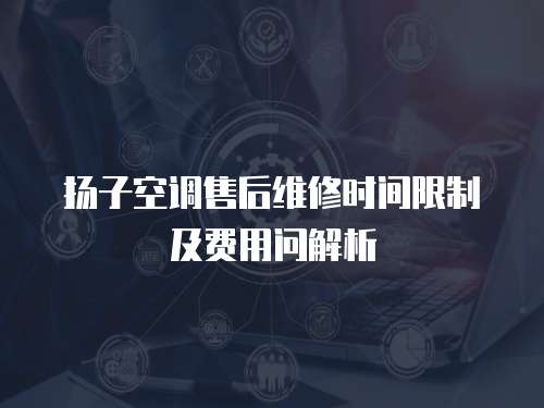 揚子空調售后維修時間限制及費用問解析