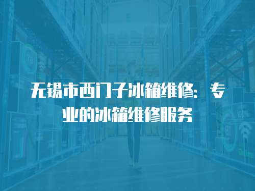 無錫市西門子冰箱維修：專業的冰箱維修服務